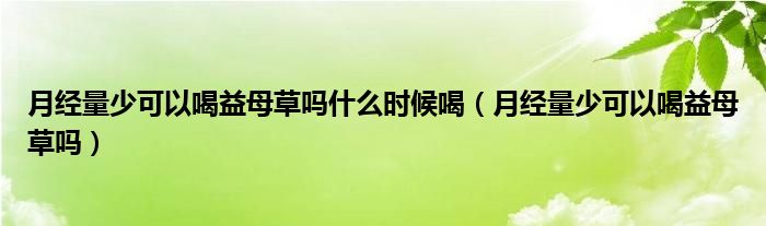 月经量少可以喝益母草吗什么时候喝（月经量少可以喝益母草吗）