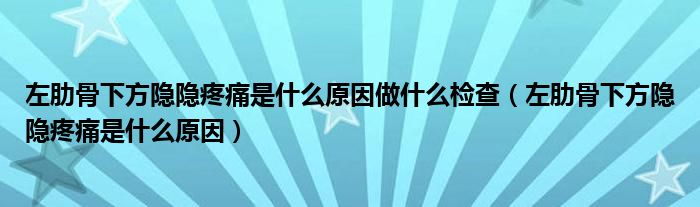 左肋骨下方隐隐疼痛是什么原因做什么检查（左肋骨下方隐隐疼痛是什么原因）