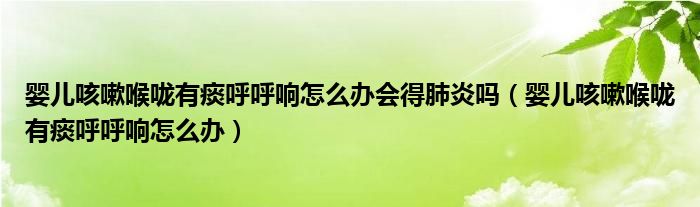 婴儿咳嗽喉咙有痰呼呼响怎么办会得肺炎吗（婴儿咳嗽喉咙有痰呼呼响怎么办）