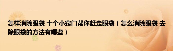 怎样消除眼袋 十个小窍门帮你赶走眼袋（怎么消除眼袋 去除眼袋的方法有哪些）