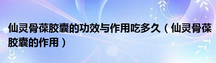 仙灵骨葆胶囊的功效与作用吃多久（仙灵骨葆胶囊的作用）