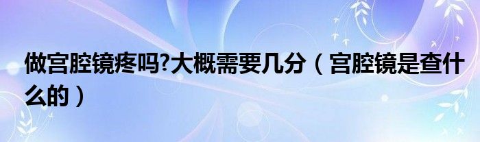 做宫腔镜疼吗?大概需要几分（宫腔镜是查什么的）