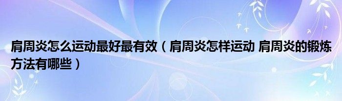 肩周炎怎么运动最好最有效（肩周炎怎样运动 肩周炎的锻炼方法有哪些）