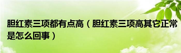 胆红素三项都有点高（胆红素三项高其它正常是怎么回事）