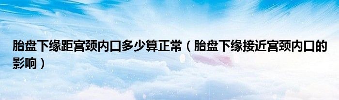 胎盘下缘距宫颈内口多少算正常（胎盘下缘接近宫颈内口的影响）