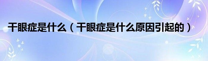 干眼症是什么（干眼症是什么原因引起的）