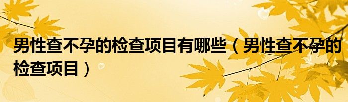 男性查不孕的检查项目有哪些（男性查不孕的检查项目）