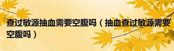 查过敏源抽血需要空腹吗（抽血查过敏源需要空腹吗）