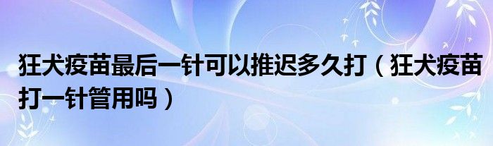 狂犬疫苗最后一针可以推迟多久打（狂犬疫苗打一针管用吗）