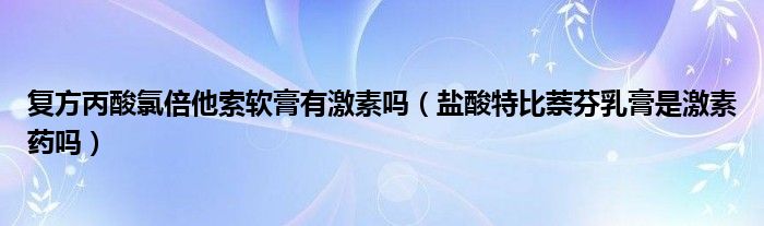 复方丙酸氯倍他索软膏有激素吗（盐酸特比萘芬乳膏是激素药吗）