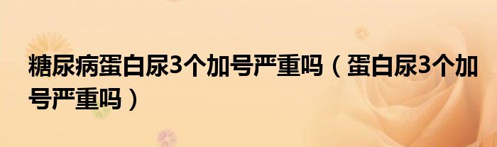 糖尿病蛋白尿3个加号严重吗（蛋白尿3个加号严重吗）