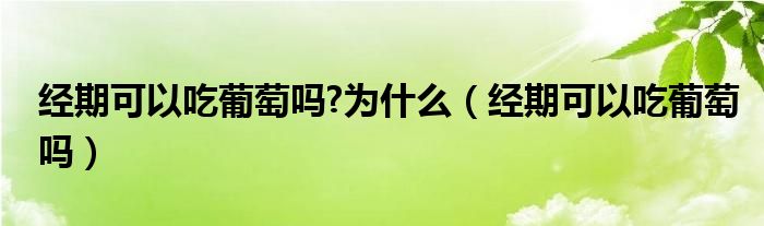 经期可以吃葡萄吗?为什么（经期可以吃葡萄吗）