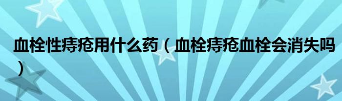 血栓性痔疮用什么药（血栓痔疮血栓会消失吗）