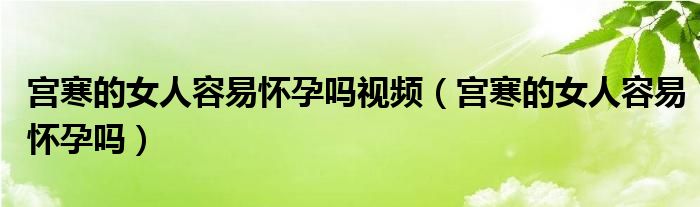 宫寒的女人容易怀孕吗视频（宫寒的女人容易怀孕吗）