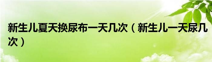 新生儿夏天换尿布一天几次（新生儿一天尿几次）