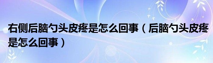 右侧后脑勺头皮疼是怎么回事（后脑勺头皮疼是怎么回事）