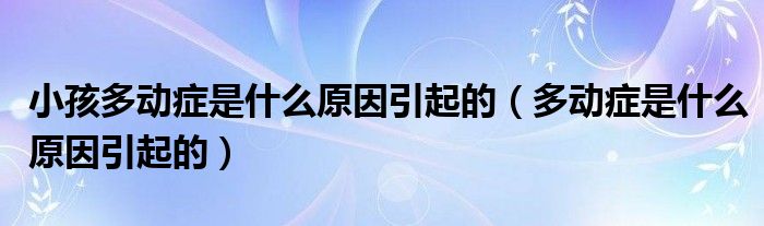 小孩多动症是什么原因引起的（多动症是什么原因引起的）