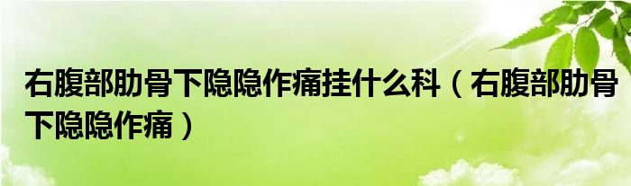 右腹部肋骨下隐隐作痛挂什么科（右腹部肋骨下隐隐作痛）