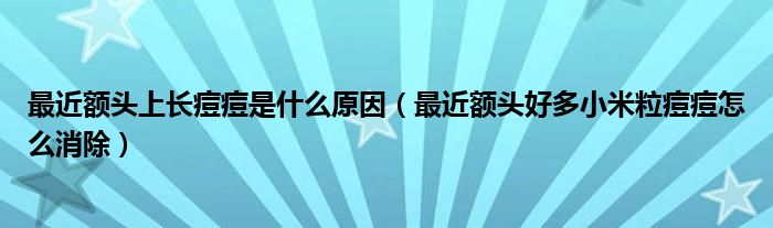 最近额头上长痘痘是什么原因（最近额头好多小米粒痘痘怎么消除）