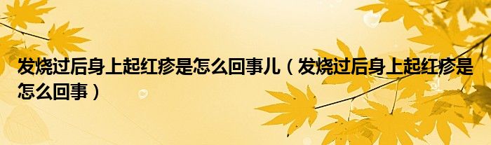 发烧过后身上起红疹是怎么回事儿（发烧过后身上起红疹是怎么回事）