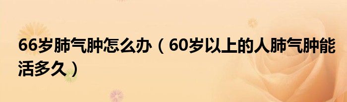 66岁肺气肿怎么办（60岁以上的人肺气肿能活多久）