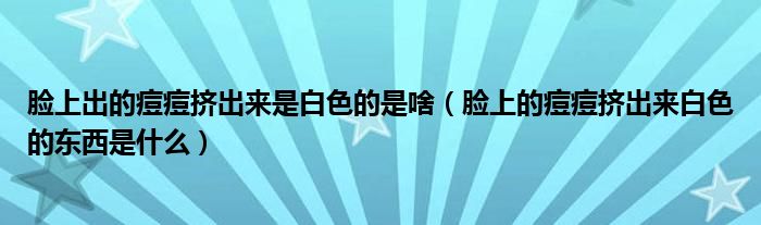 脸上出的痘痘挤出来是白色的是啥（脸上的痘痘挤出来白色的东西是什么）