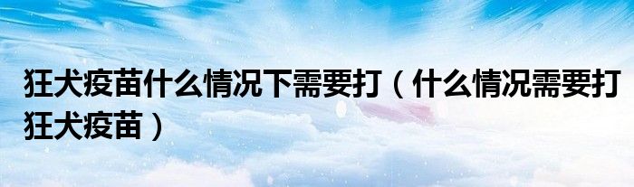 狂犬疫苗什么情况下需要打（什么情况需要打狂犬疫苗）