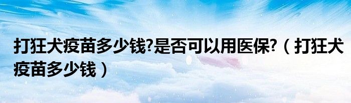 打狂犬疫苗多少钱?是否可以用医保?（打狂犬疫苗多少钱）