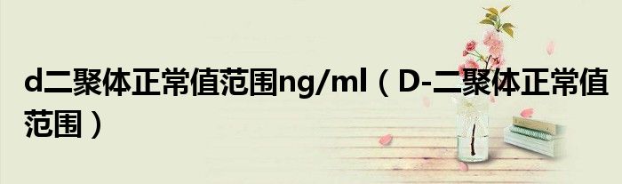 d二聚体正常值范围ng/ml（D-二聚体正常值范围）