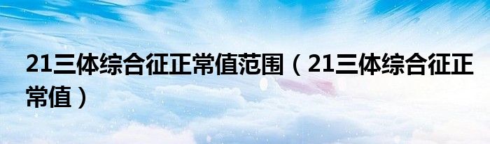 21三体综合征正常值范围（21三体综合征正常值）