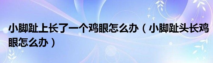 小脚趾上长了一个鸡眼怎么办（小脚趾头长鸡眼怎么办）