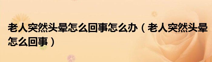 老人突然头晕怎么回事怎么办（老人突然头晕怎么回事）