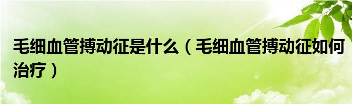 毛细血管搏动征是什么（毛细血管搏动征如何治疗）