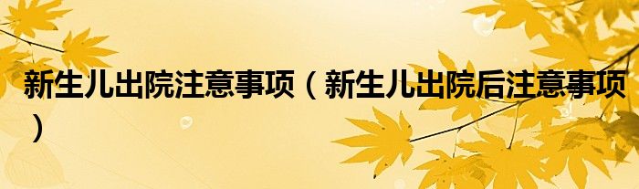 新生儿出院注意事项（新生儿出院后注意事项）