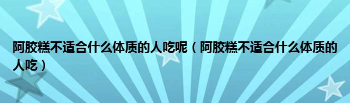 阿胶糕不适合什么体质的人吃呢（阿胶糕不适合什么体质的人吃）