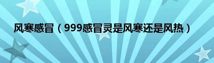 风寒感冒（999感冒灵是风寒还是风热）