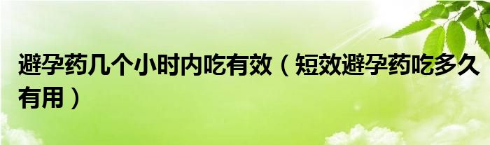 避孕药几个小时内吃有效（短效避孕药吃多久有用）