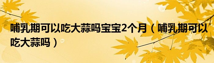 哺乳期可以吃大蒜吗宝宝2个月（哺乳期可以吃大蒜吗）