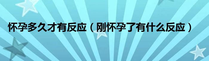 怀孕多久才有反应（刚怀孕了有什么反应）