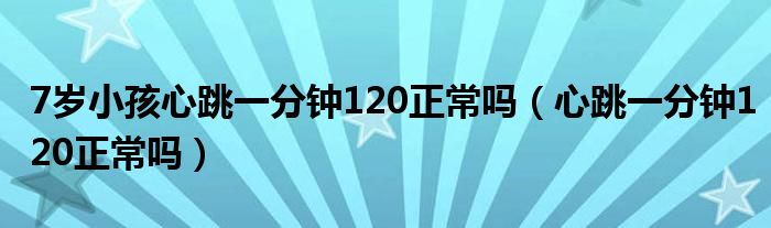 7岁小孩心跳一分钟120正常吗（心跳一分钟120正常吗）