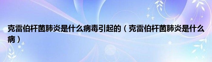 克雷伯杆菌肺炎是什么病毒引起的（克雷伯杆菌肺炎是什么病）