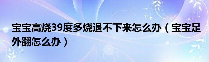 宝宝高烧39度多烧退不下来怎么办（宝宝足外翻怎么办）