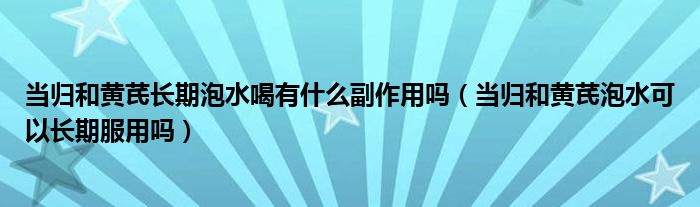 当归和黄芪长期泡水喝有什么副作用吗（当归和黄芪泡水可以长期服用吗）