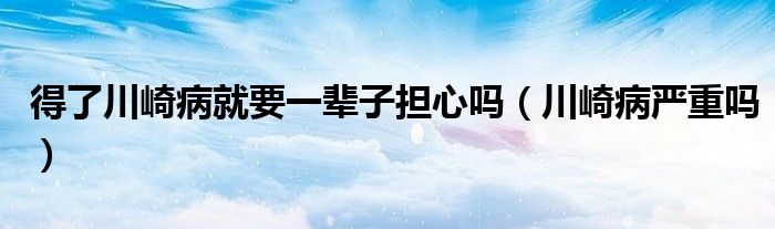 得了川崎病就要一辈子担心吗（川崎病严重吗）