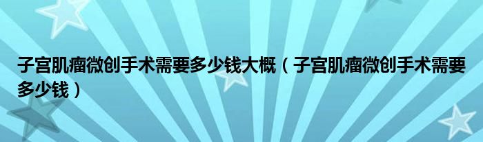 子宫肌瘤微创手术需要多少钱大概（子宫肌瘤微创手术需要多少钱）