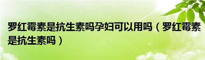 罗红霉素是抗生素吗孕妇可以用吗（罗红霉素是抗生素吗）