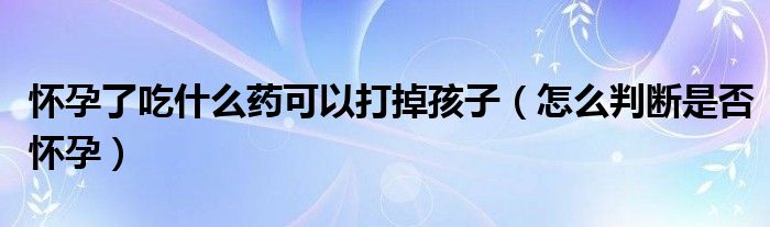 怀孕了吃什么药可以打掉孩子（怎么判断是否怀孕）