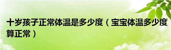 十岁孩子正常体温是多少度（宝宝体温多少度算正常）