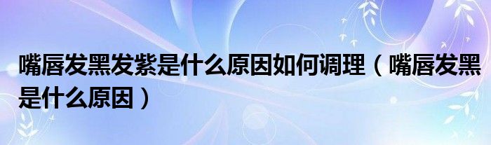 嘴唇发黑发紫是什么原因如何调理（嘴唇发黑是什么原因）