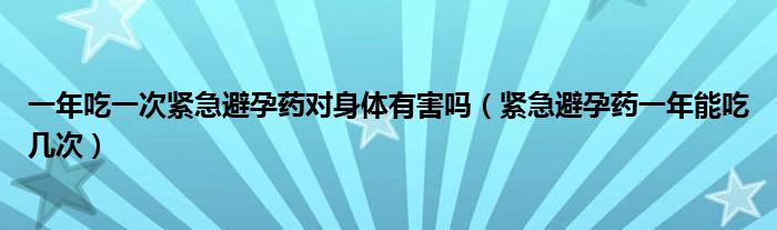 一年吃一次紧急避孕药对身体有害吗（紧急避孕药一年能吃几次）